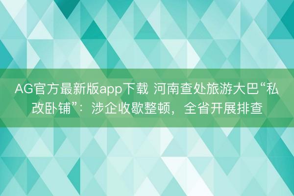 AG官方最新版app下载 河南查处旅游大巴“私改卧铺”：涉企收歇整顿，全省开展排查