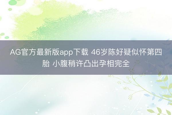 AG官方最新版app下载 46岁陈好疑似怀第四胎 小腹稍许凸出孕相完全