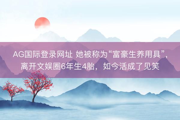 AG国际登录网址 她被称为“富豪生养用具”，离开文娱圈6年生4胎，如今活成了见笑