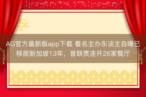 AG官方最新版app下载 着名主办东谈主自曝已移居新加坡13年，曾联贯连开26家餐厅