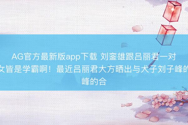 AG官方最新版app下载 刘銮雄跟吕丽君一对儿女皆是学霸啊！最近吕丽君大方晒出与犬子刘子峰的合