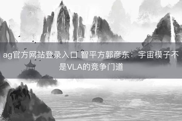 ag官方网站登录入口 智平方郭彦东：宇宙模子不是VLA的竞争门道