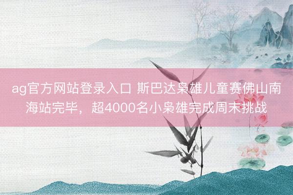 ag官方网站登录入口 斯巴达枭雄儿童赛佛山南海站完毕，超4000名小枭雄完成周末挑战