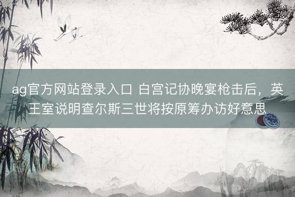 ag官方网站登录入口 白宫记协晚宴枪击后，英王室说明查尔斯三世将按原筹办访好意思
