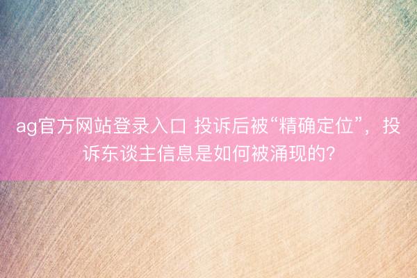 ag官方网站登录入口 投诉后被“精确定位”,投诉东谈主信息是如何被涌现的?