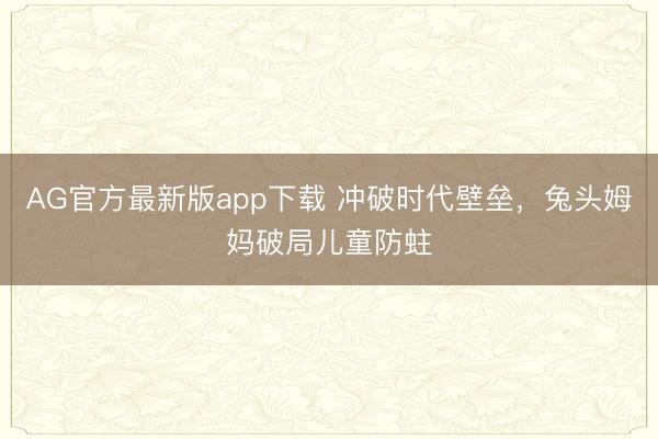 AG官方最新版app下载 冲破时代壁垒，兔头姆妈破局儿童防蛀
