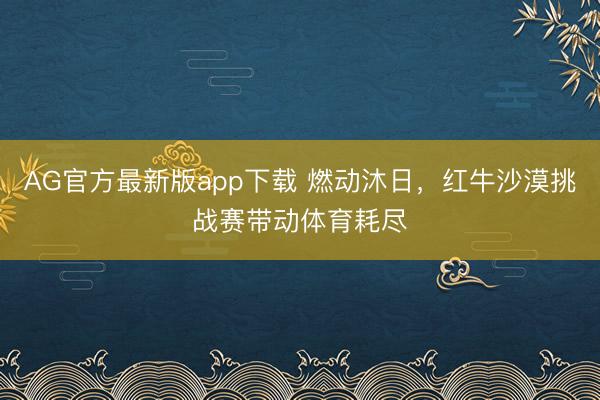 AG官方最新版app下载 燃动沐日，红牛沙漠挑战赛带动体育耗尽