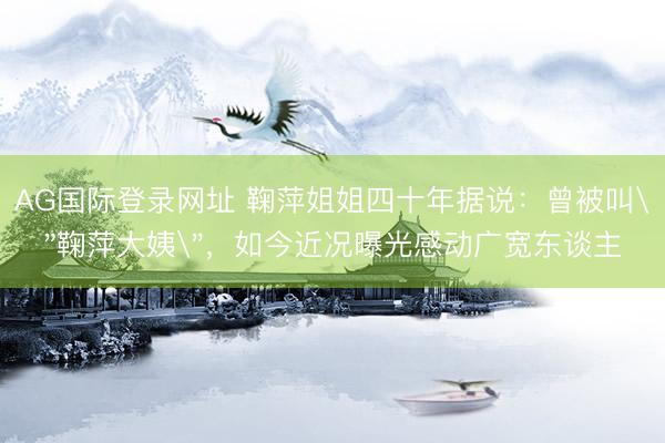 AG国际登录网址 鞠萍姐姐四十年据说：曾被叫