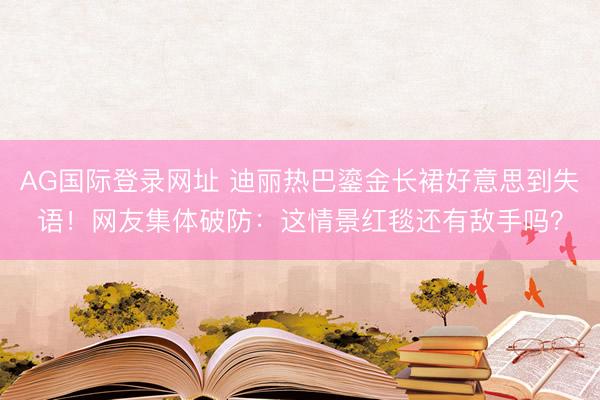 AG国际登录网址 迪丽热巴鎏金长裙好意思到失语！网友集体破防：这情景红毯还有敌手吗？