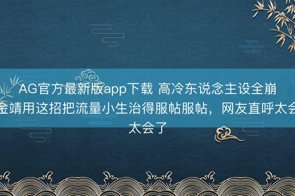 AG官方最新版app下载 高冷东说念主设全崩！金靖用这招把流量小生治得服帖服帖，网友直呼太会了