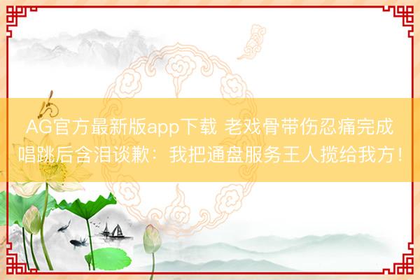 AG官方最新版app下载 老戏骨带伤忍痛完成唱跳后含泪谈歉：我把通盘服务王人揽给我方！
