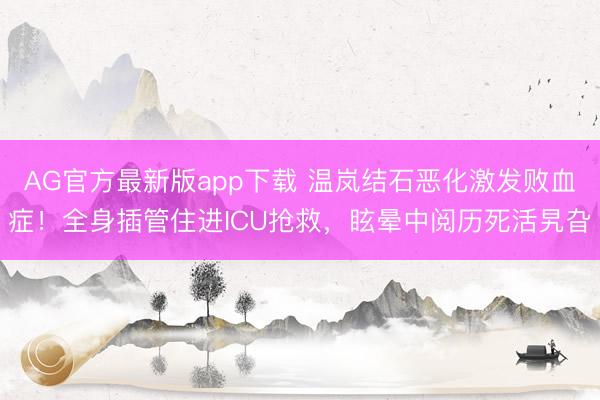 AG官方最新版app下载 温岚结石恶化激发败血症！全身插管住进ICU抢救，眩晕中阅历死活旯旮