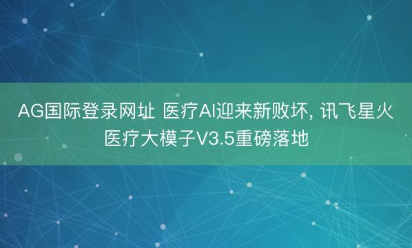 AG国际登录网址 医疗AI迎来新败坏， 讯飞星火医疗大模子V3.5重磅落地