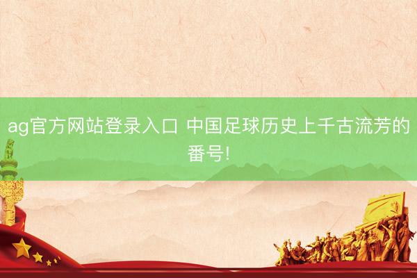 ag官方网站登录入口 中国足球历史上千古流芳的番号!