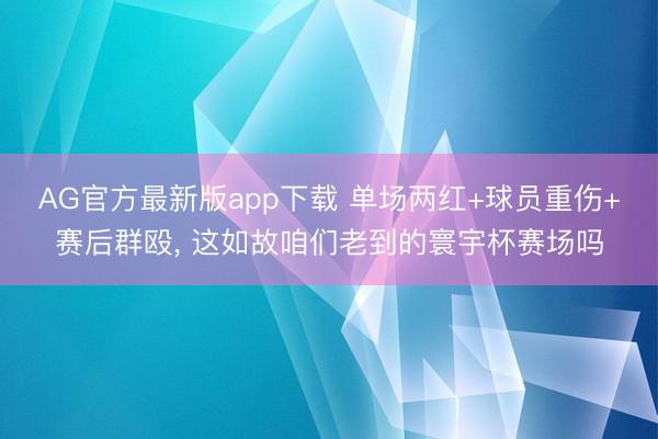 AG官方最新版app下载 单场两红+球员重伤+赛后群殴， 这如故咱们老到的寰宇杯赛场吗