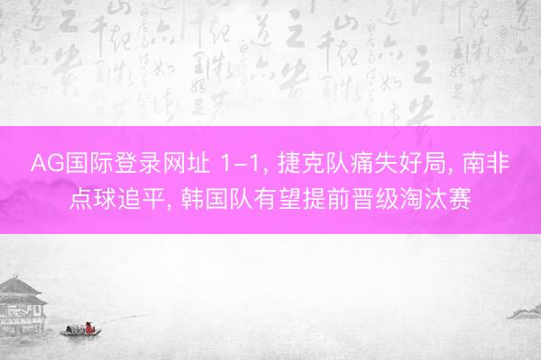 AG国际登录网址 1-1, 捷克队痛失好局, 南非点球追平, 韩国队有望提前晋级淘汰赛