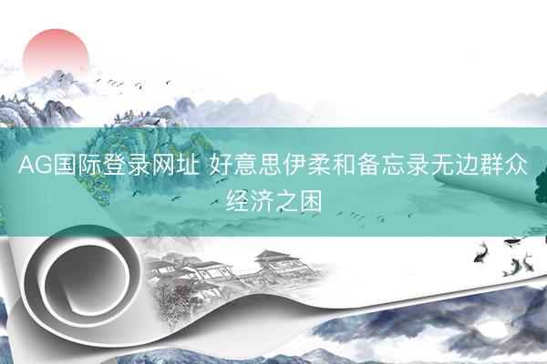 AG国际登录网址 好意思伊柔和备忘录无边群众经济之困
