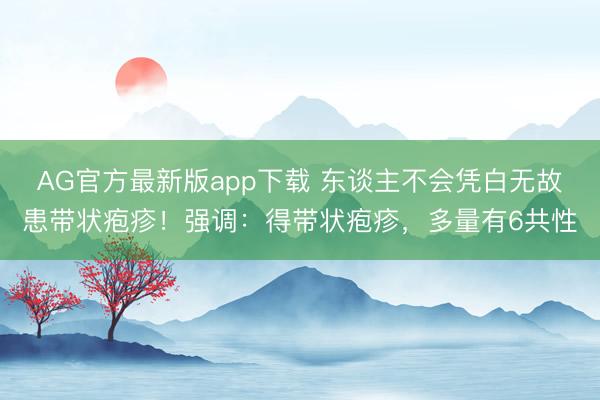 AG官方最新版app下载 东谈主不会凭白无故患带状疱疹！强调：得带状疱疹，多量有6共性