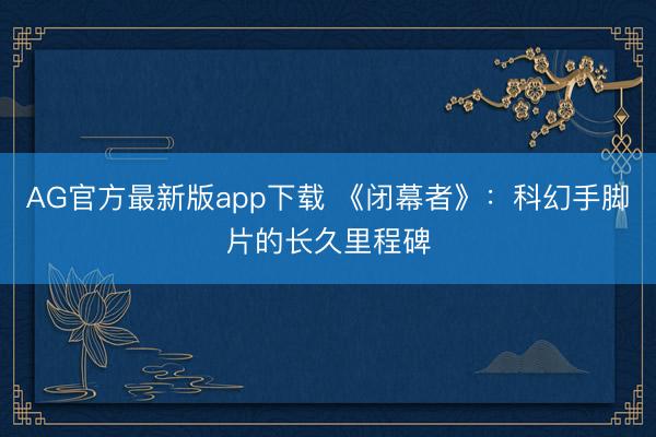 AG官方最新版app下载 《闭幕者》:科幻手脚片的长久里程碑