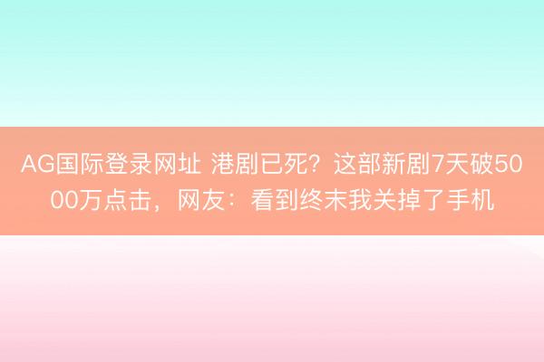 AG国际登录网址 港剧已死?这部新剧7天破5000万点击,网友:看到终末我关掉了手机