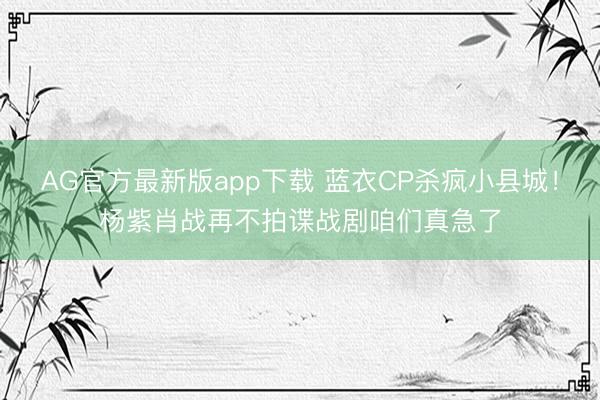 AG官方最新版app下载 蓝衣CP杀疯小县城!杨紫肖战再不拍谍战剧咱们真急了