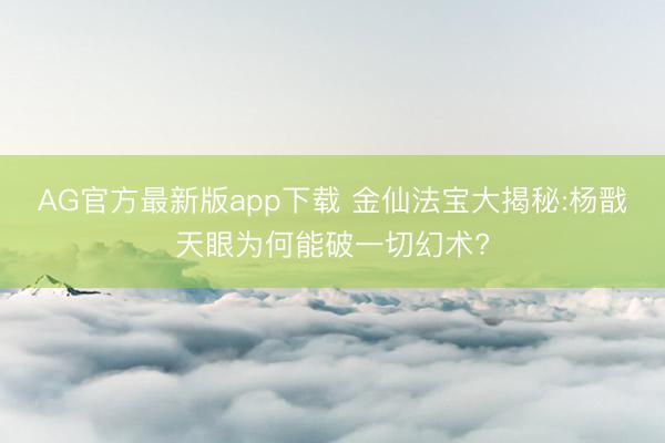 AG官方最新版app下载 金仙法宝大揭秘:杨戬天眼为何能破一切幻术?