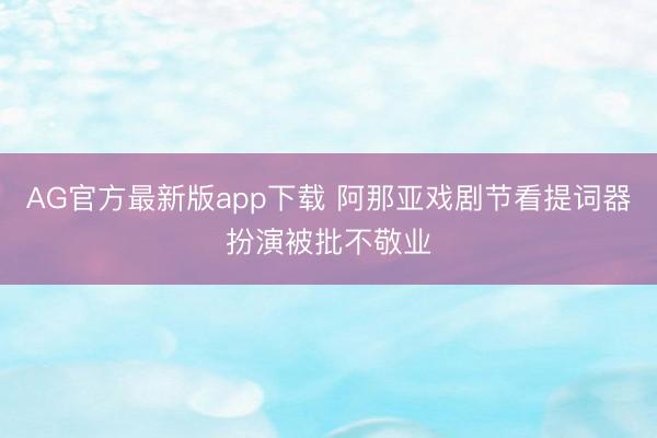 AG官方最新版app下载 阿那亚戏剧节看提词器扮演被批不敬业