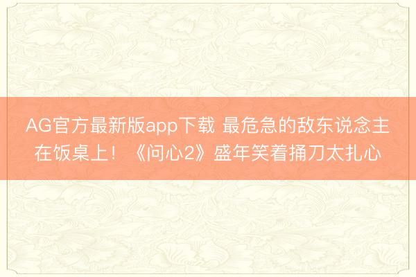 AG官方最新版app下载 最危急的敌东说念主在饭桌上!《问心2》盛年笑着捅刀太扎心