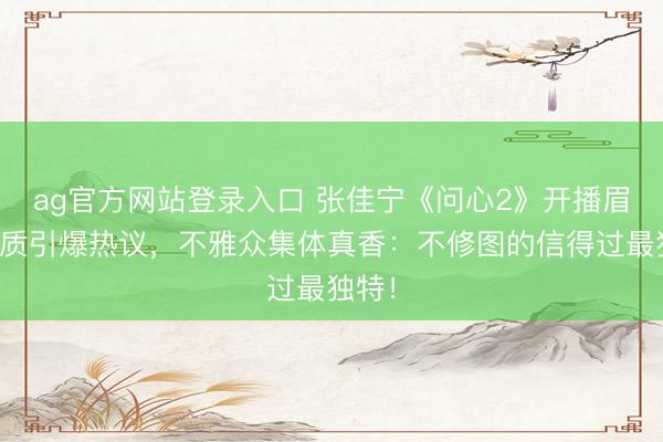 ag官方网站登录入口 张佳宁《问心2》开播眉肌特质引爆热议,不雅众集体真香:不修图的信得过最独特!